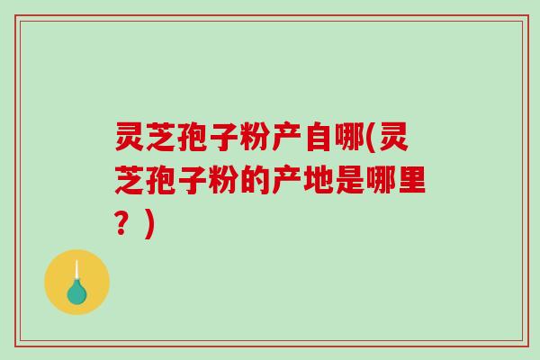 灵芝孢子粉产自哪(灵芝孢子粉的产地是哪里？)