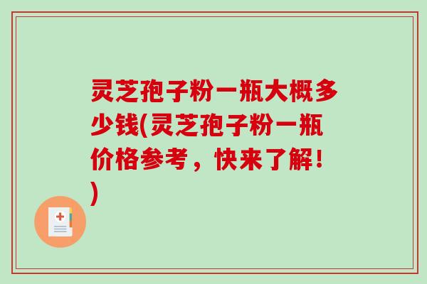 灵芝孢子粉一瓶大概多少钱(灵芝孢子粉一瓶价格参考，快来了解！)