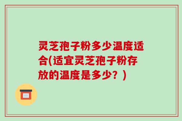 灵芝孢子粉多少温度适合(适宜灵芝孢子粉存放的温度是多少？)