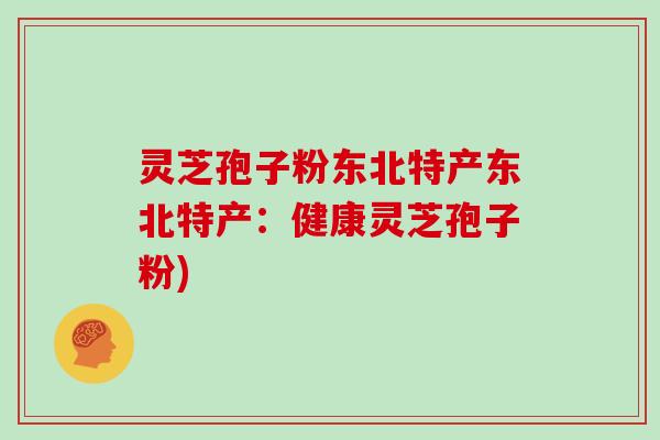 灵芝孢子粉东北特产东北特产：健康灵芝孢子粉)