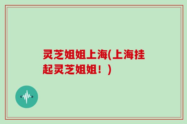 灵芝姐姐上海(上海挂起灵芝姐姐！)