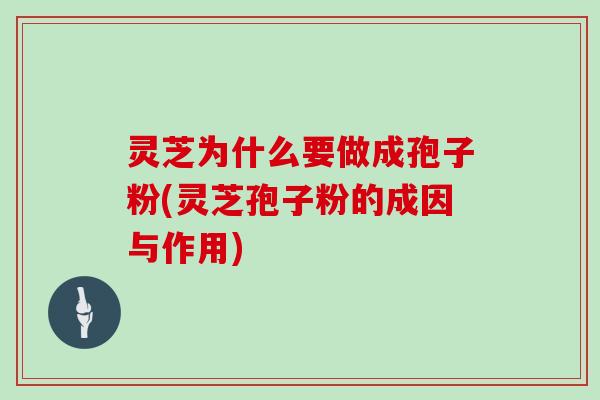 灵芝为什么要做成孢子粉(灵芝孢子粉的成因与作用)