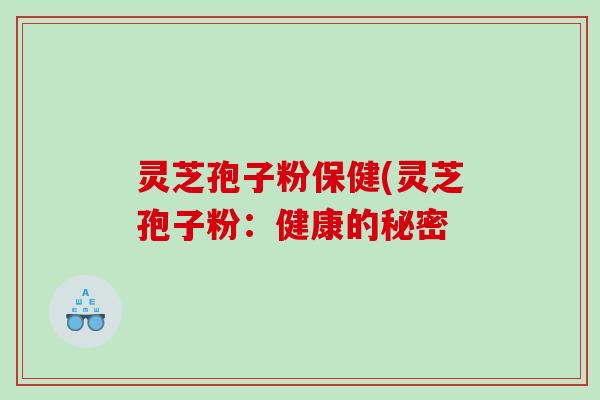 灵芝孢子粉保健(灵芝孢子粉：健康的秘密