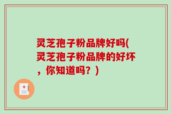 灵芝孢子粉品牌好吗(灵芝孢子粉品牌的好坏，你知道吗？)