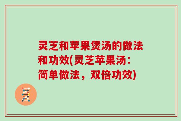 灵芝和苹果煲汤的做法和功效(灵芝苹果汤：简单做法，双倍功效)