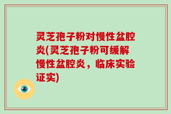 灵芝孢子粉对慢性盆腔炎(灵芝孢子粉可缓解慢性盆腔炎，临床实验证实)