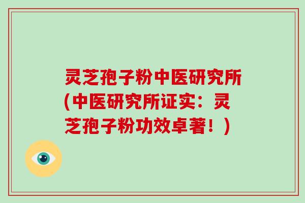 灵芝孢子粉中医研究所(中医研究所证实：灵芝孢子粉功效卓著！)