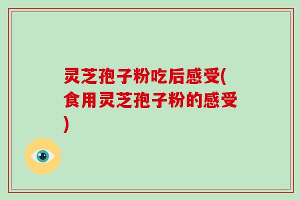 灵芝孢子粉吃后感受(食用灵芝孢子粉的感受)