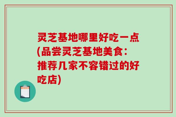 灵芝基地哪里好吃一点(品尝灵芝基地美食：推荐几家不容错过的好吃店)