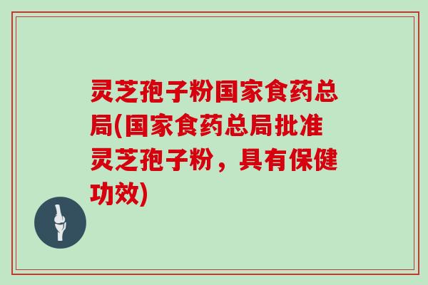 灵芝孢子粉国家食药总局(国家食药总局批准灵芝孢子粉，具有保健功效)