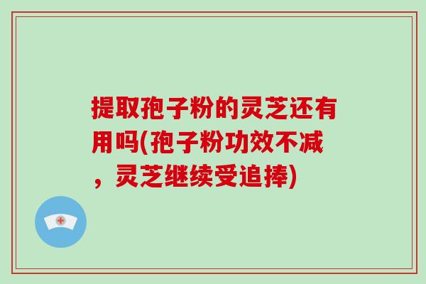 提取孢子粉的灵芝还有用吗(孢子粉功效不减，灵芝继续受追捧)