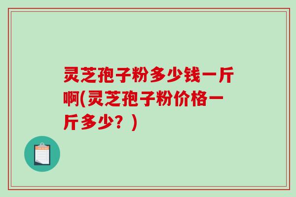 灵芝孢子粉多少钱一斤啊(灵芝孢子粉价格一斤多少？)