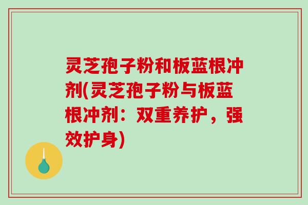 灵芝孢子粉和板蓝根冲剂(灵芝孢子粉与板蓝根冲剂：双重养护，强效护身)