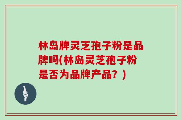 林岛牌灵芝孢子粉是品牌吗(林岛灵芝孢子粉是否为品牌产品？)