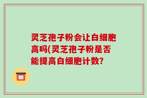 灵芝孢子粉会让高吗(灵芝孢子粉是否能提高计数？
