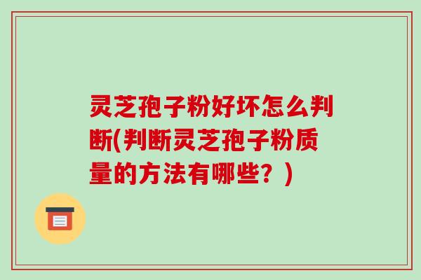 灵芝孢子粉好坏怎么判断(判断灵芝孢子粉质量的方法有哪些？)