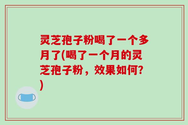 灵芝孢子粉喝了一个多月了(喝了一个月的灵芝孢子粉，效果如何？)