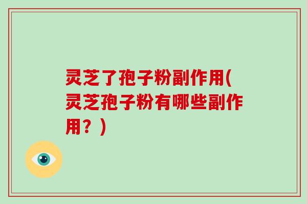 灵芝了孢子粉副作用(灵芝孢子粉有哪些副作用？)