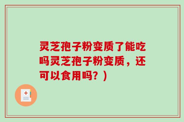 灵芝孢子粉变质了能吃吗灵芝孢子粉变质，还可以食用吗？)
