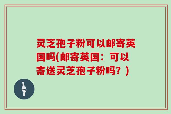 灵芝孢子粉可以邮寄英国吗(邮寄英国：可以寄送灵芝孢子粉吗？)