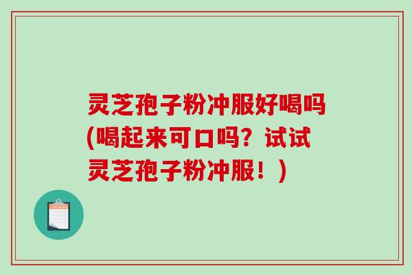 灵芝孢子粉冲服好喝吗(喝起来可口吗？试试灵芝孢子粉冲服！)
