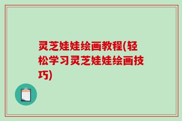 灵芝娃娃绘画教程(轻松学习灵芝娃娃绘画技巧)