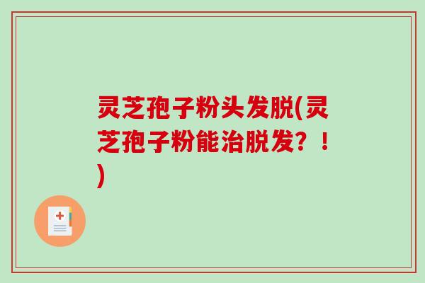 灵芝孢子粉头发脱(灵芝孢子粉能？！)