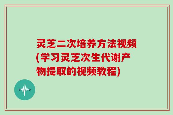 灵芝二次培养方法视频(学习灵芝次生代谢产物提取的视频教程)