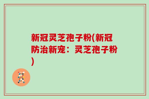 新冠灵芝孢子粉(新冠防新宠：灵芝孢子粉)