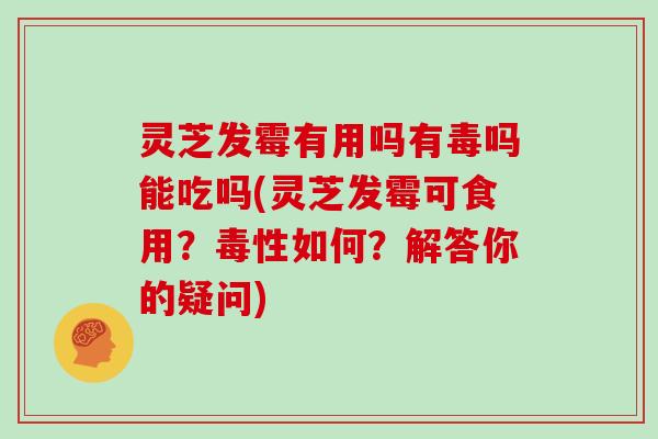 灵芝发霉有用吗有毒吗能吃吗(灵芝发霉可食用？毒性如何？解答你的疑问)