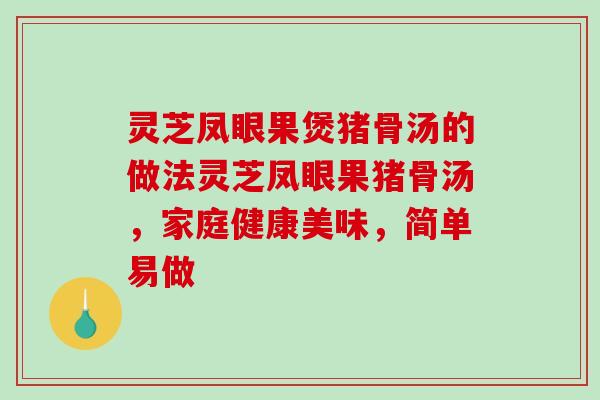 灵芝凤眼果煲猪骨汤的做法灵芝凤眼果猪骨汤，家庭健康美味，简单易做