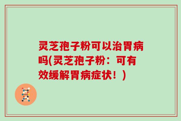 灵芝孢子粉可以胃吗(灵芝孢子粉：可有效缓解胃症状！)