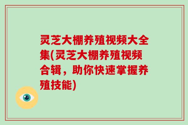 灵芝大棚养殖视频大全集(灵芝大棚养殖视频合辑，助你快速掌握养殖技能)