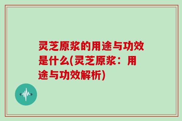 灵芝原浆的用途与功效是什么(灵芝原浆：用途与功效解析)