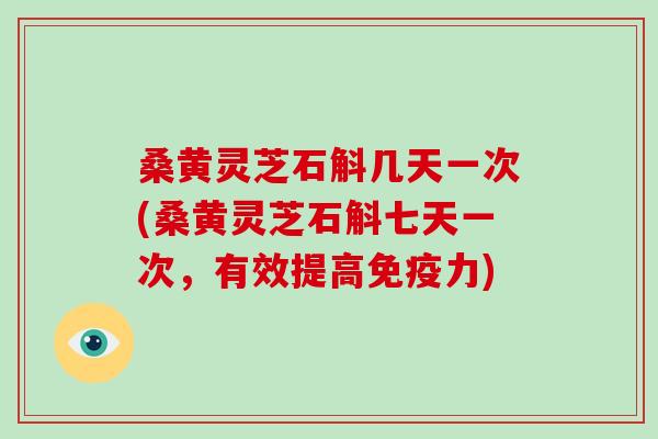 桑黄灵芝石斛几天一次(桑黄灵芝石斛七天一次，有效提高免疫力)