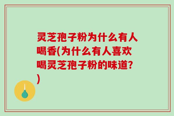 灵芝孢子粉为什么有人喝香(为什么有人喜欢喝灵芝孢子粉的味道？)