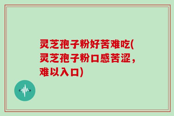 灵芝孢子粉好苦难吃(灵芝孢子粉口感苦涩，难以入口)