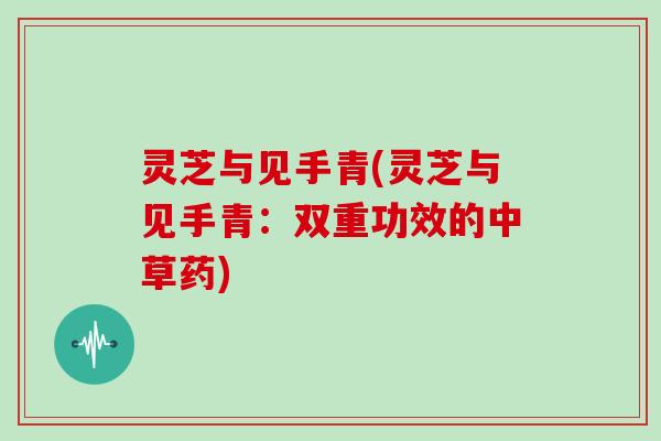 灵芝与见手青(灵芝与见手青：双重功效的中草药)