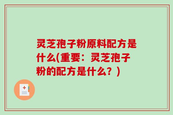 灵芝孢子粉原料配方是什么(重要：灵芝孢子粉的配方是什么？)