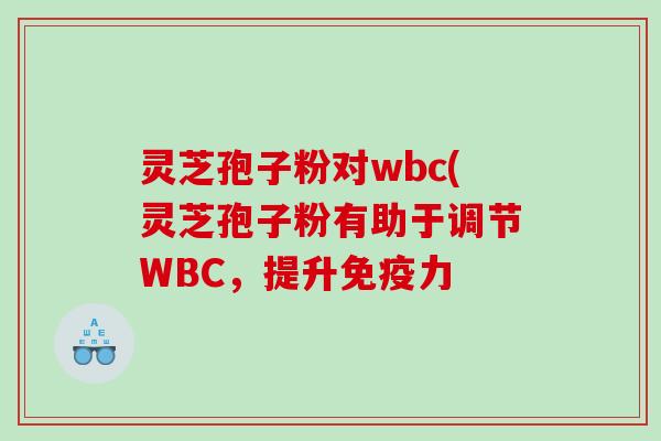 灵芝孢子粉对wbc(灵芝孢子粉有助于调节WBC，提升免疫力