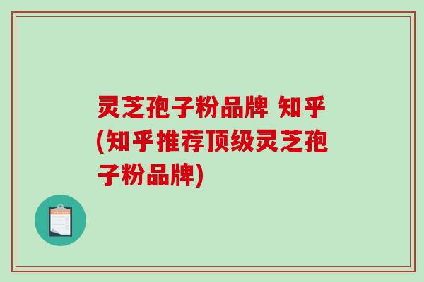 灵芝孢子粉品牌 知乎(知乎推荐灵芝孢子粉品牌)