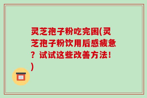 灵芝孢子粉吃完困(灵芝孢子粉饮用后感疲惫？试试这些改善方法！)