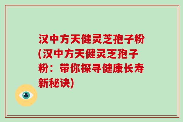 汉中方天健灵芝孢子粉(汉中方天健灵芝孢子粉：带你探寻健康长寿新秘诀)