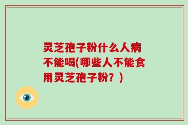灵芝孢子粉什么人 不能喝(哪些人不能食用灵芝孢子粉？)