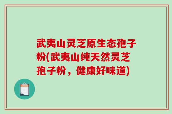 武夷山灵芝原生态孢子粉(武夷山纯天然灵芝孢子粉，健康好味道)