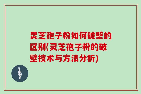 灵芝孢子粉如何破壁的区别(灵芝孢子粉的破壁技术与方法分析)