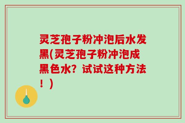 灵芝孢子粉冲泡后水发黑(灵芝孢子粉冲泡成黑色水？试试这种方法！)