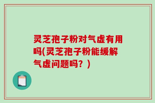 灵芝孢子粉对气虚有用吗(灵芝孢子粉能缓解气虚问题吗？)