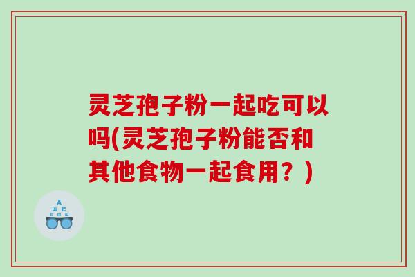 灵芝孢子粉一起吃可以吗(灵芝孢子粉能否和其他食物一起食用？)