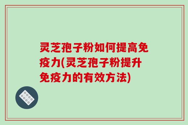 灵芝孢子粉如何提高免疫力(灵芝孢子粉提升免疫力的有效方法)